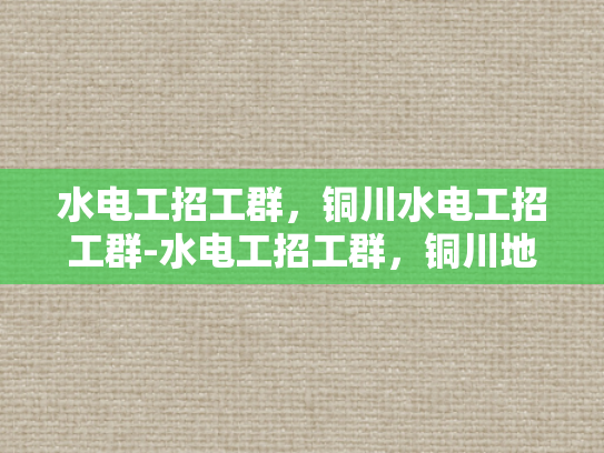 水电工招工群，铜川水电工招工群-水电工招工群，铜川地区水电安装行业的新机遇
