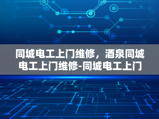 同城电工上门维修，酒泉同城电工上门维修-同城电工上门维修服务，酒泉地区的便捷选择
