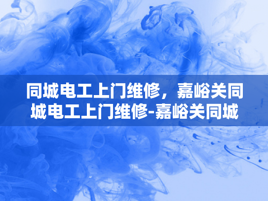 同城电工上门维修，嘉峪关同城电工上门维修-嘉峪关同城电工上门维修服务