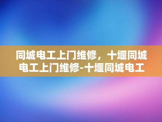 同城电工上门维修，十堰同城电工上门维修-十堰同城电工上门维修服务