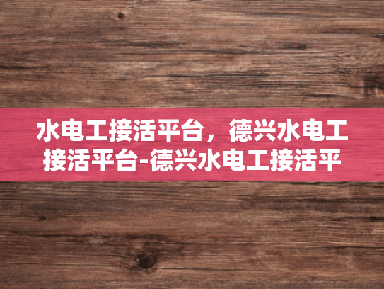 水电工接活平台，德兴水电工接活平台-德兴水电工接活平台，打造高效水电工服务新生态