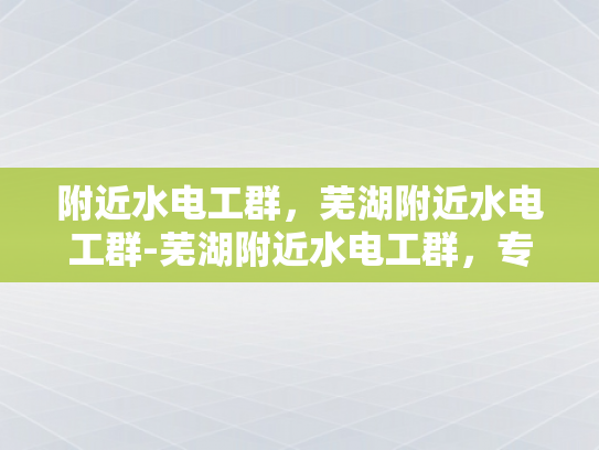 附近水电工群，芜湖附近水电工群-芜湖附近水电工群，专业服务，快速响应