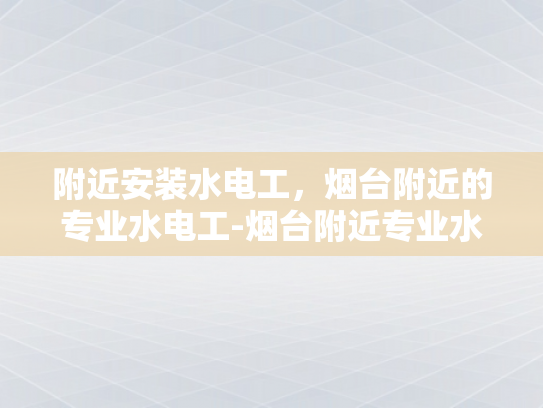 附近安装水电工，烟台附近的专业水电工-烟台附近专业水电工服务