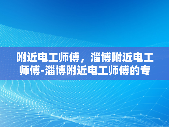 附近电工师傅，淄博附近电工师傅-淄博附近电工师傅的专业技能与服务
