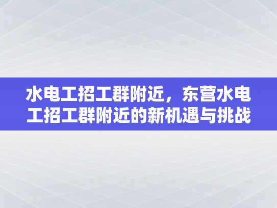 水电工招工群附近，东营水电工招工群附近的新机遇与挑战-东营水电工招工群附近的新机遇与挑战