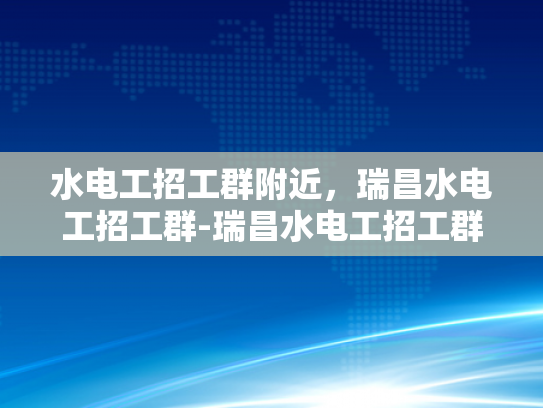 水电工招工群附近，瑞昌水电工招工群-瑞昌水电工招工群，寻找附近的水电工人