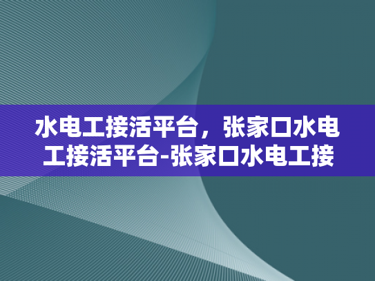 水电工接活平台，张家口水电工接活平台-张家口水电工接活平台，打造高效服务的新纪元