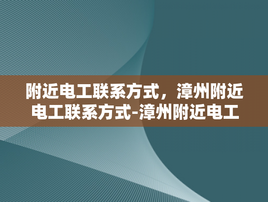附近电工联系方式，漳州附近电工联系方式-漳州附近电工联系方式大全