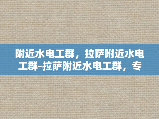 附近水电工群，拉萨附近水电工群-拉萨附近水电工群，专业服务，快速响应