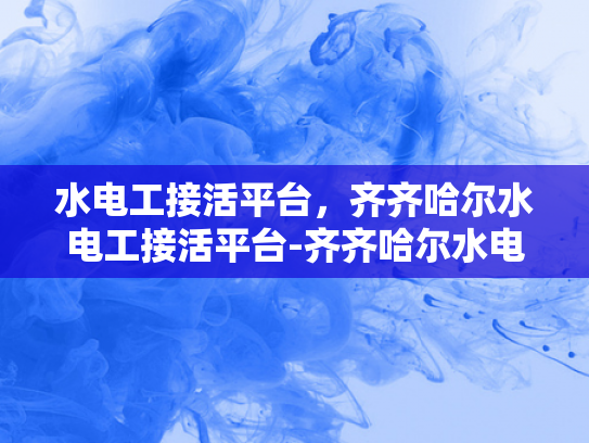 水电工接活平台，齐齐哈尔水电工接活平台-齐齐哈尔水电工接活平台，打造高效、便捷的水电维修服务新生态