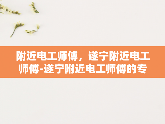 附近电工师傅，遂宁附近电工师傅-遂宁附近电工师傅的专业技能与服务