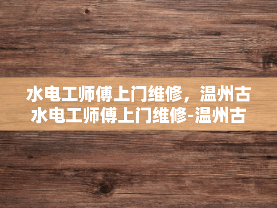 水电工师傅上门维修，温州古水电工师傅上门维修-温州古水电工师傅上门维修，传承技艺与创新服务