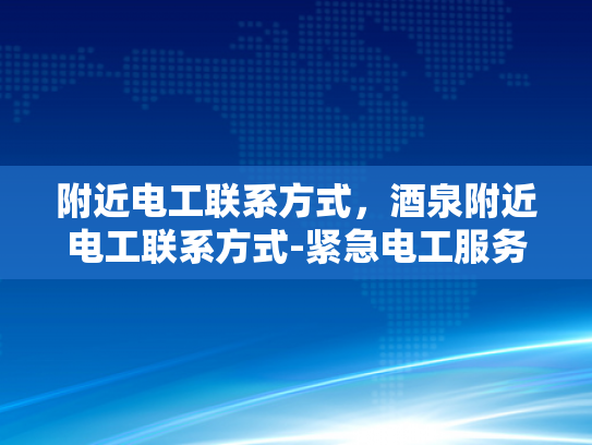 附近电工联系方式，酒泉附近电工联系方式-紧急电工服务，在酒泉附近寻找可靠的电工联系方式