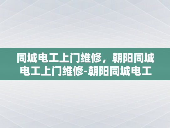 同城电工上门维修，朝阳同城电工上门维修-朝阳同城电工上门维修服务