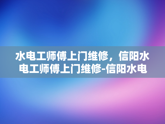 水电工师傅上门维修，信阳水电工师傅上门维修-信阳水电工师傅上门维修服务