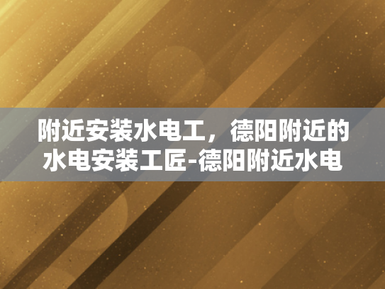附近安装水电工，德阳附近的水电安装工匠-德阳附近水电安装工匠的卓越服务