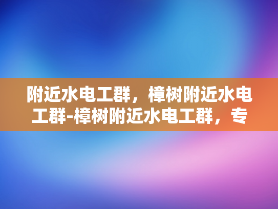 附近水电工群，樟树附近水电工群-樟树附近水电工群，专业服务，快速响应