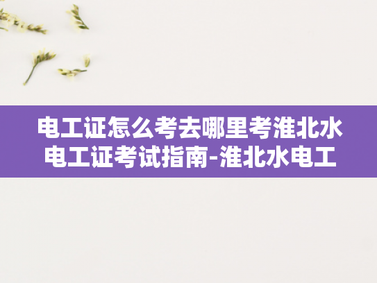 电工证怎么考去哪里考淮北水电工证考试指南-淮北水电工证考试指南