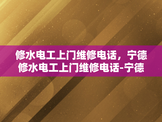 修水电工上门维修电话，宁德修水电工上门维修电话-宁德修水电工上门维修电话，您身边的水电维修专家