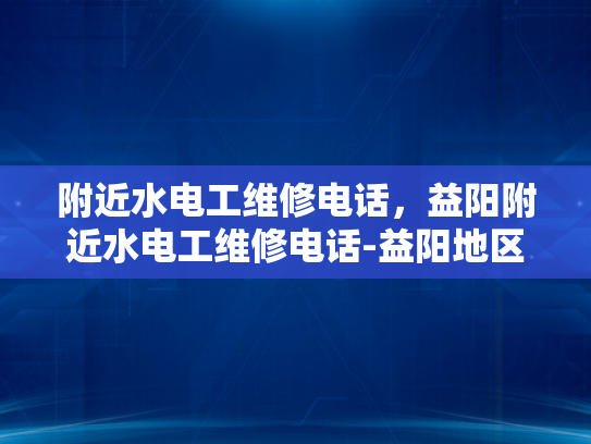 附近水电工维修电话，益阳附近水电工维修电话-益阳地区水电工维修服务指南