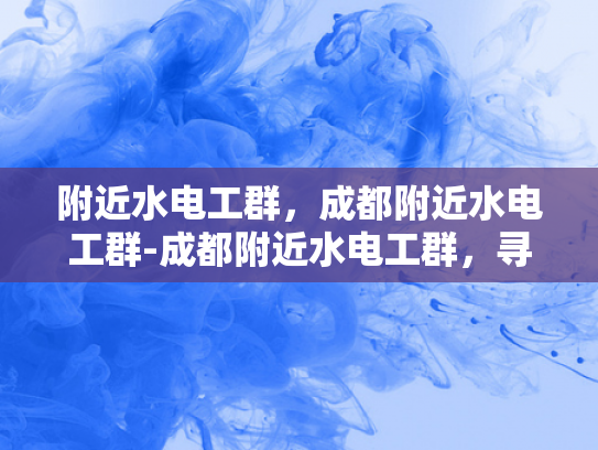 附近水电工群，成都附近水电工群-成都附近水电工群，寻找专业水电维修服务