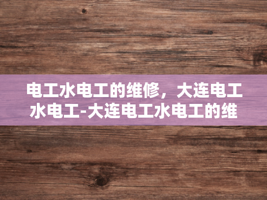 电工水电工的维修，大连电工水电工-大连电工水电工的维修服务