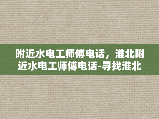 附近水电工师傅电话，淮北附近水电工师傅电话-寻找淮北附近水电工师傅的电话