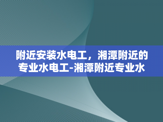 附近安装水电工，湘潭附近的专业水电工-湘潭附近专业水电工服务