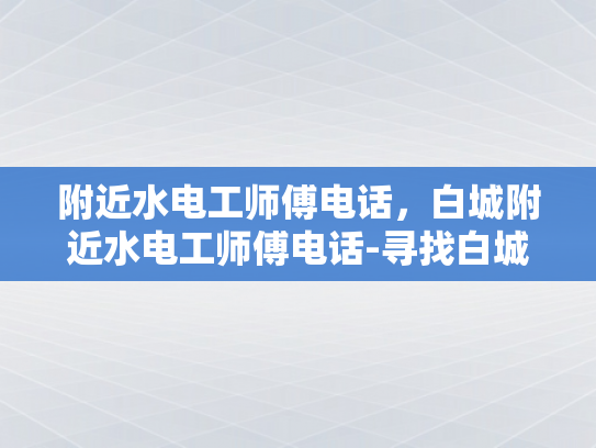 附近水电工师傅电话，白城附近水电工师傅电话-寻找白城附近水电工师傅的电话