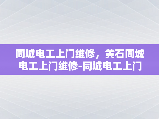 同城电工上门维修，黄石同城电工上门维修-同城电工上门维修服务，黄石地区的便捷选择