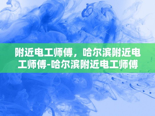 附近电工师傅，哈尔滨附近电工师傅-哈尔滨附近电工师傅，城市生活中的守护者