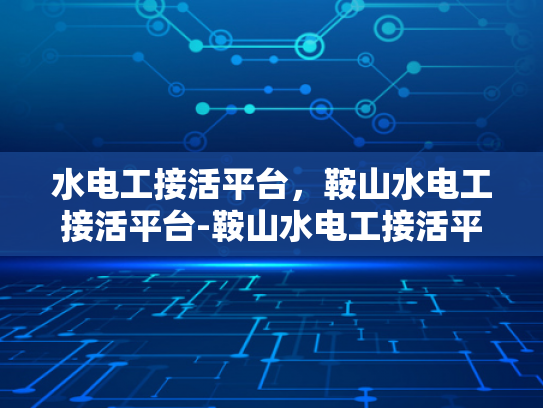 水电工接活平台，鞍山水电工接活平台-鞍山水电工接活平台，打造高效水电工服务新生态