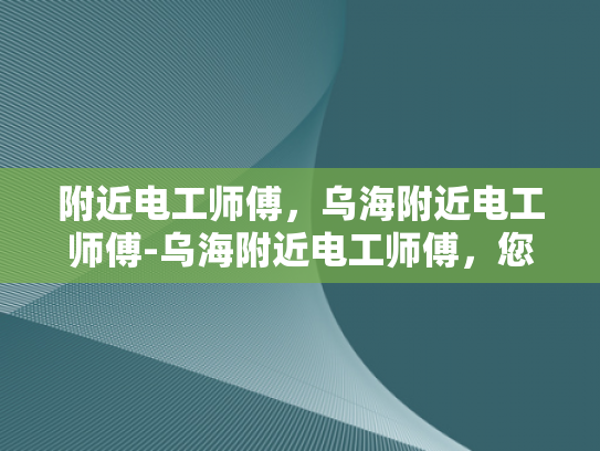 附近电工师傅，乌海附近电工师傅-乌海附近电工师傅，您的家庭和企业的电力守护者
