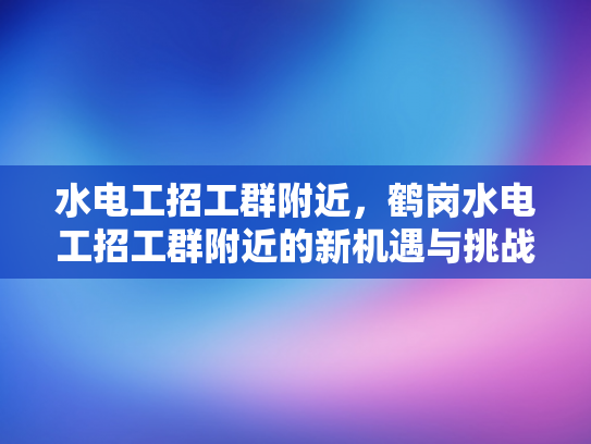 水电工招工群附近，鹤岗水电工招工群附近的新机遇与挑战-鹤岗水电工招工群附近新机遇与挑战