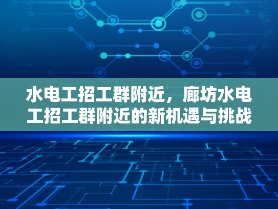 水电工招工群附近，廊坊水电工招工群附近的新机遇与挑战-水电工招工群附近，廊坊水电工招工群附近的新机遇与挑战