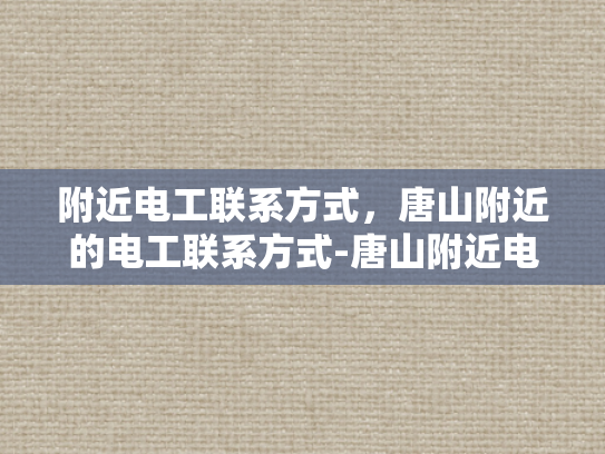 附近电工联系方式，唐山附近的电工联系方式-唐山附近电工联系方式大全