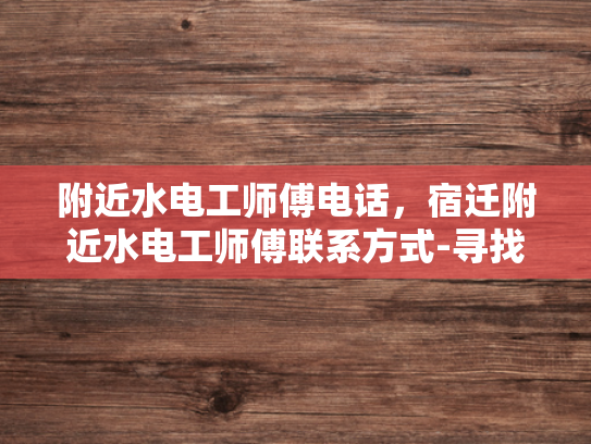 附近水电工师傅电话，宿迁附近水电工师傅联系方式-寻找宿迁附近水电工师傅的实用指南