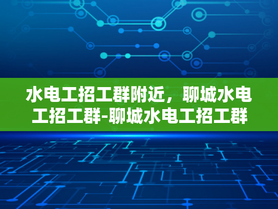 水电工招工群附近，聊城水电工招工群-聊城水电工招工群，寻找附近水电工的便捷途径