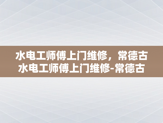 水电工师傅上门维修，常德古水电工师傅上门维修-常德古水电工师傅上门维修服务