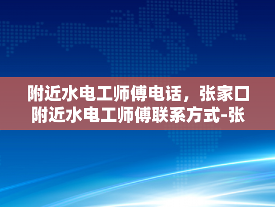 附近水电工师傅电话，张家口附近水电工师傅联系方式-张家口附近水电工师傅联系方式