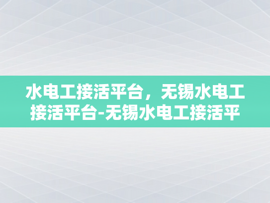 水电工接活平台，无锡水电工接活平台-无锡水电工接活平台，打造高效、便捷的水电维修服务新生态