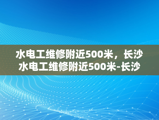 水电工维修附近500米，长沙水电工维修附近500米-长沙水电工维修服务，500米范围内的高效响应