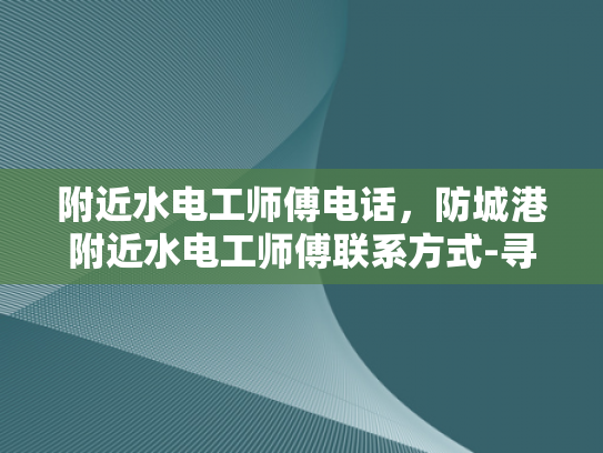 附近水电工师傅电话，防城港附近水电工师傅联系方式-寻找附近的水电工师傅，防城港地区专业服务指南