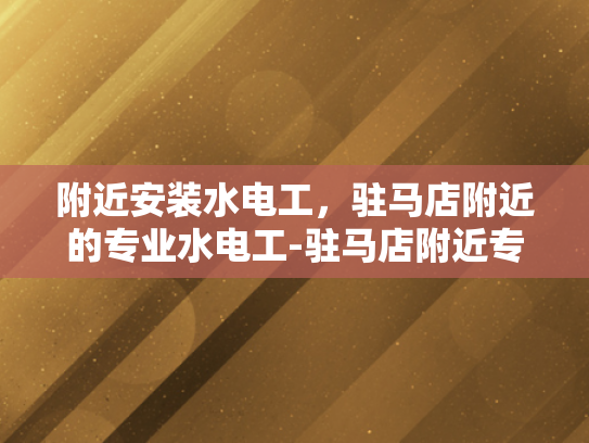 附近安装水电工，驻马店附近的专业水电工-驻马店附近专业水电工服务