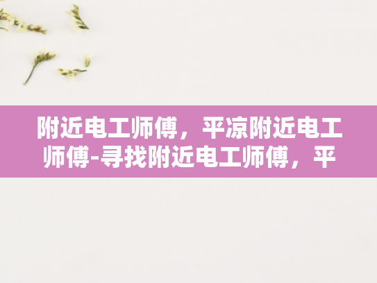 附近电工师傅，平凉附近电工师傅-寻找附近电工师傅，平凉地区电工服务指南