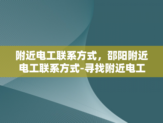 附近电工联系方式，邵阳附近电工联系方式-寻找附近电工的实用指南