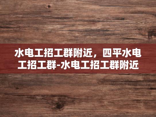 水电工招工群附近，四平水电工招工群-水电工招工群附近，四平水电工招工群