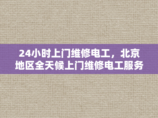24小时上门维修电工，北京地区全天候上门维修电工服务-北京地区全天候24小时上门维修电工服务