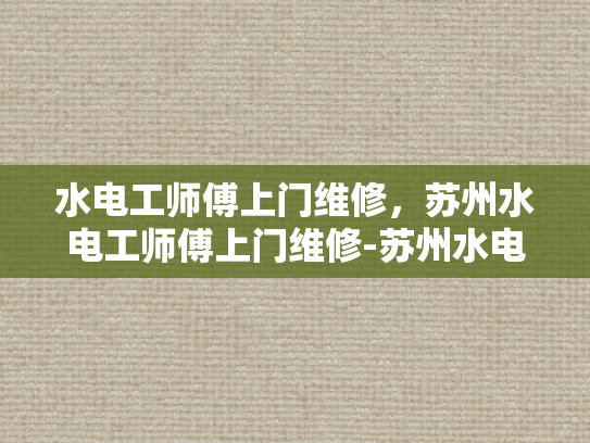 水电工师傅上门维修，苏州水电工师傅上门维修-苏州水电工师傅上门维修服务