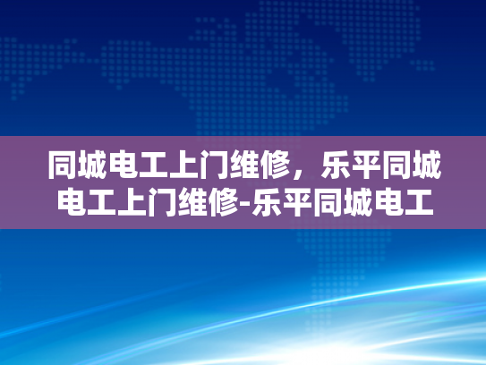 同城电工上门维修，乐平同城电工上门维修-乐平同城电工上门维修服务，您身边的电力专家